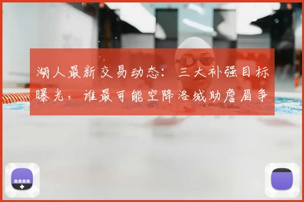 湖人最新交易动态:三大补强目标曝光,谁最可能空降洛城助詹眉争冠?