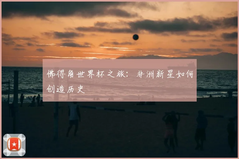 佛得角世界杯之旅：非洲新星如何创造历史