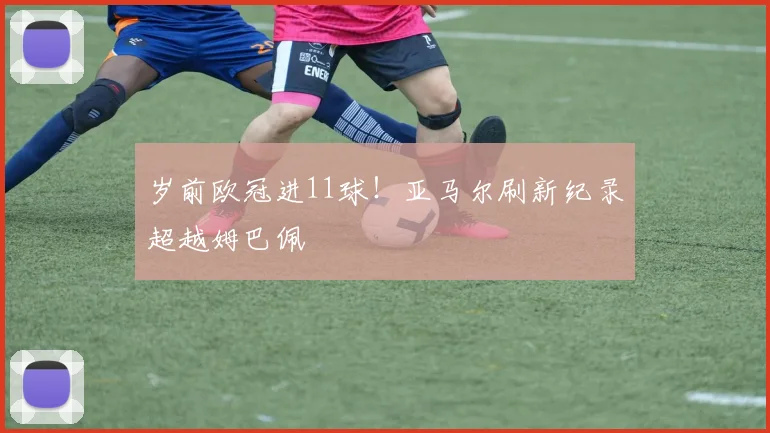 岁前欧冠进11球！亚马尔刷新纪录超越姆巴佩