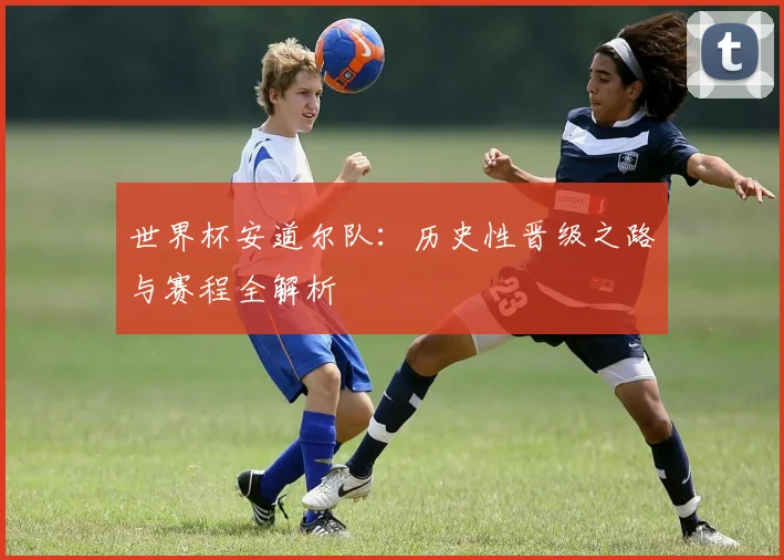 世界杯安道尔队：历史性晋级之路与赛程全解析
