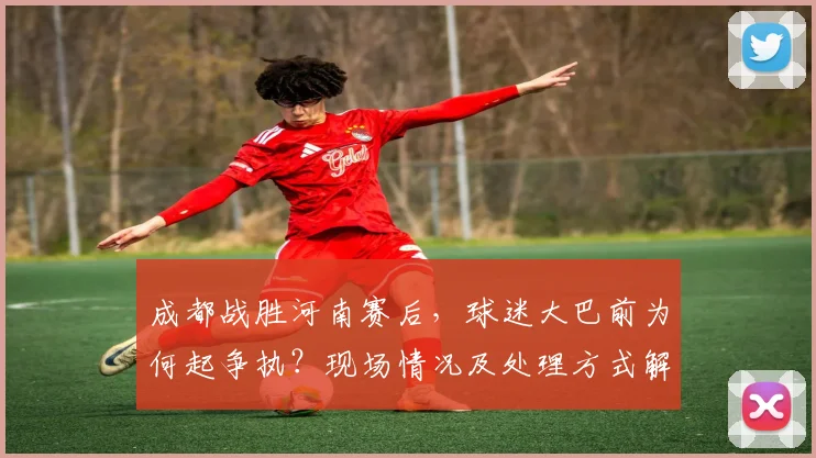 成都战胜河南赛后，球迷大巴前为何起争执？现场情况及处理方式解析