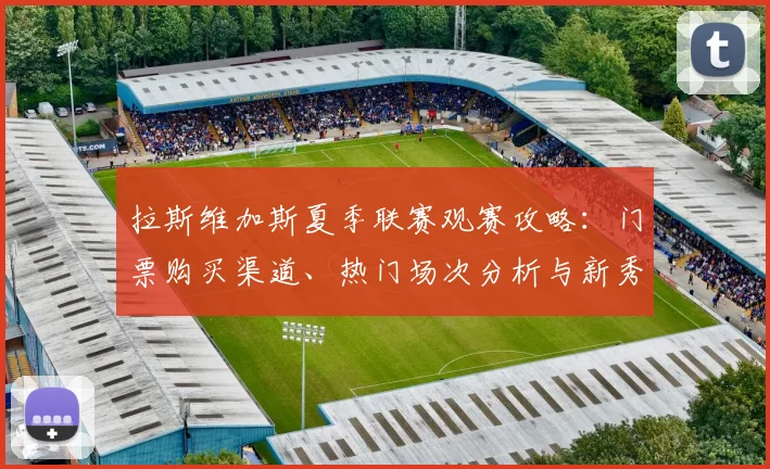 拉斯维加斯夏季联赛观赛攻略：门票购买渠道、热门场次分析与新秀对阵预测