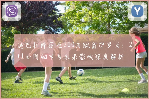 迪巴拉降薪至300万欧留守罗马，2+1合同细节与未来影响深度解析