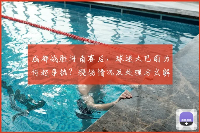 成都战胜河南赛后，球迷大巴前为何起争执？现场情况及处理方式解析