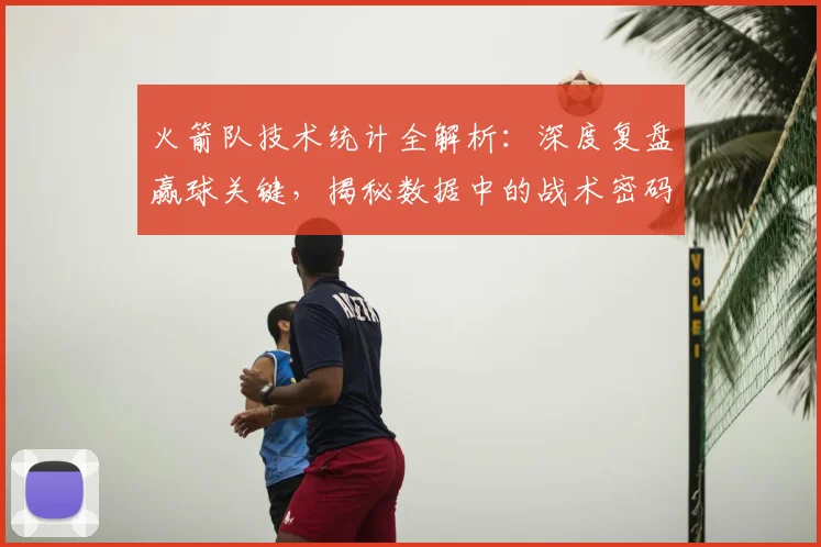 火箭队技术统计全解析：深度复盘赢球关键，揭秘数据中的战术密码