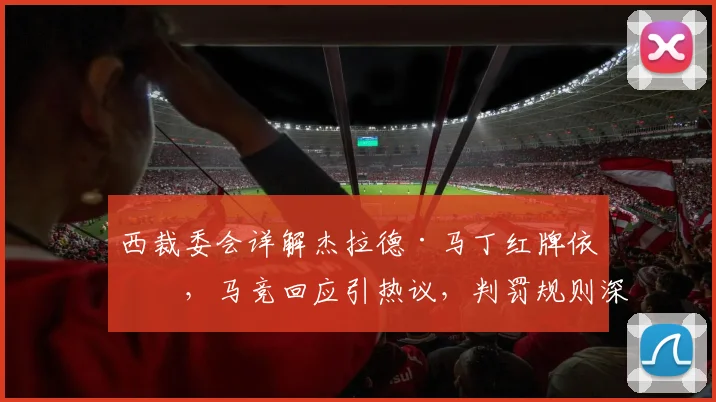 西裁委会详解杰拉德·马丁红牌依据，马竞回应引热议，判罚规则深度解析