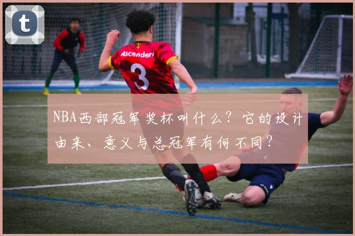 NBA西部冠军奖杯叫什么？它的设计由来、意义与总冠军有何不同？