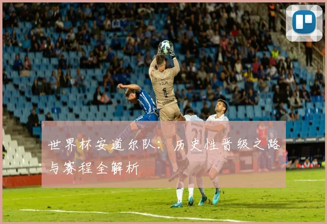 世界杯安道尔队：历史性晋级之路与赛程全解析