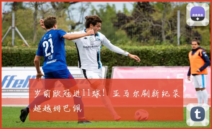 岁前欧冠进11球！亚马尔刷新纪录超越姆巴佩