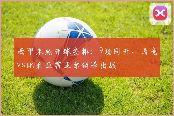 西甲末轮开球安排：9场同开，马竞vs比利亚雷亚尔错峰出战