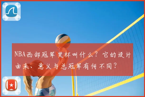 NBA西部冠军奖杯叫什么?它的设计由来、意义与总冠军有何不同?