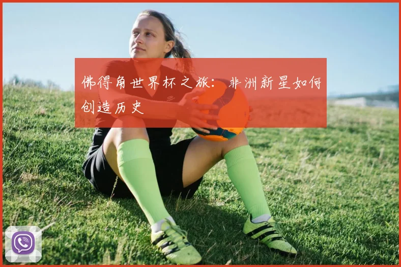 佛得角世界杯之旅：非洲新星如何创造历史